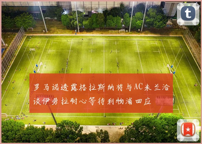 罗马诺透露格拉斯纳将与AC米兰洽谈伊劳拉耐心等待利物浦回应
