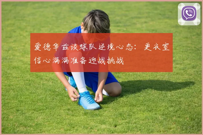 爱德华兹谈球队逆境心态：更衣室信心满满准备迎战挑战
