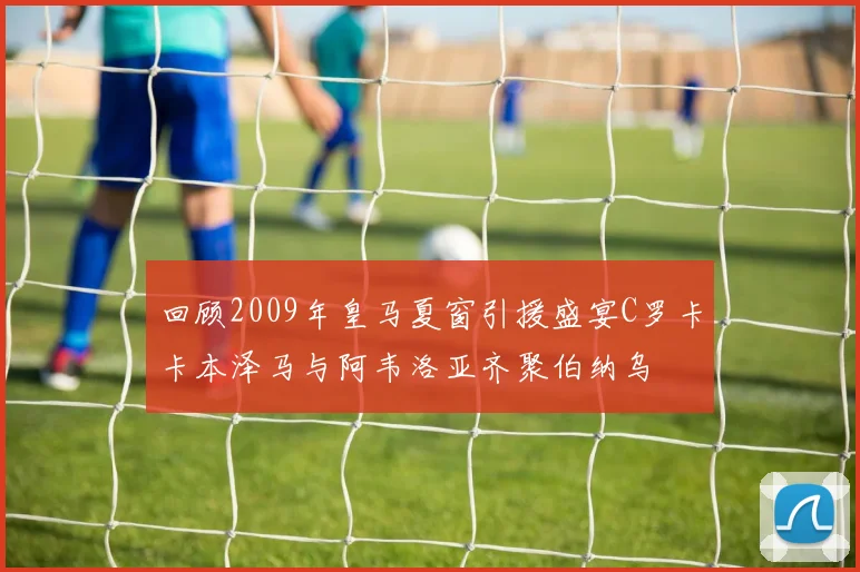 回顾2009年皇马夏窗引援盛宴C罗卡卡本泽马与阿韦洛亚齐聚伯纳乌