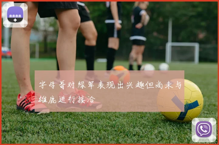 字母哥对绿军表现出兴趣但尚未与雄鹿进行接洽