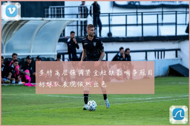 多特高层强调资金短缺影响争冠目标球队表现依然出色