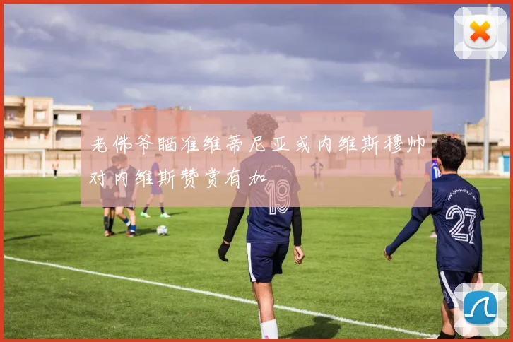 老佛爷瞄准维蒂尼亚或内维斯穆帅对内维斯赞赏有加