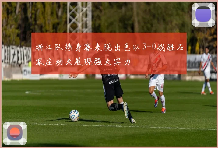 浙江队热身赛表现出色以3-0战胜石家庄功夫展现强大实力