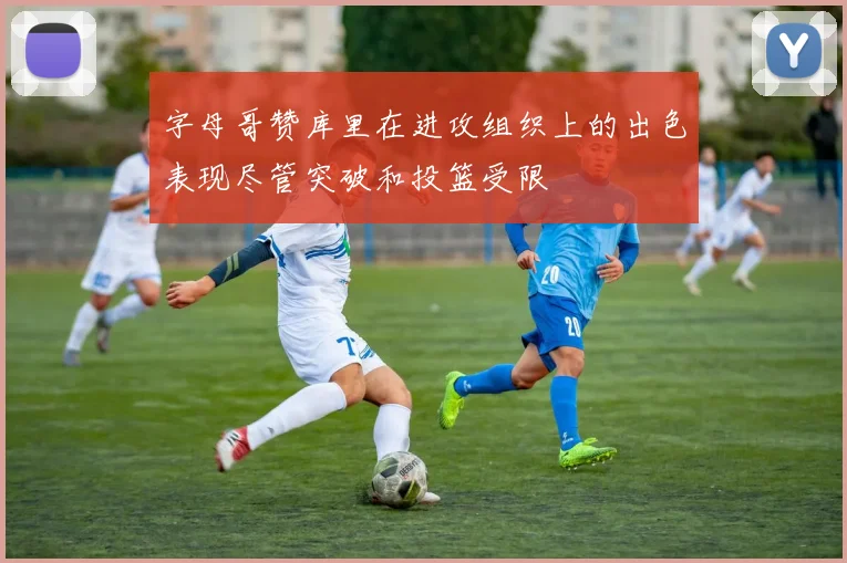 字母哥赞库里在进攻组织上的出色表现尽管突破和投篮受限
