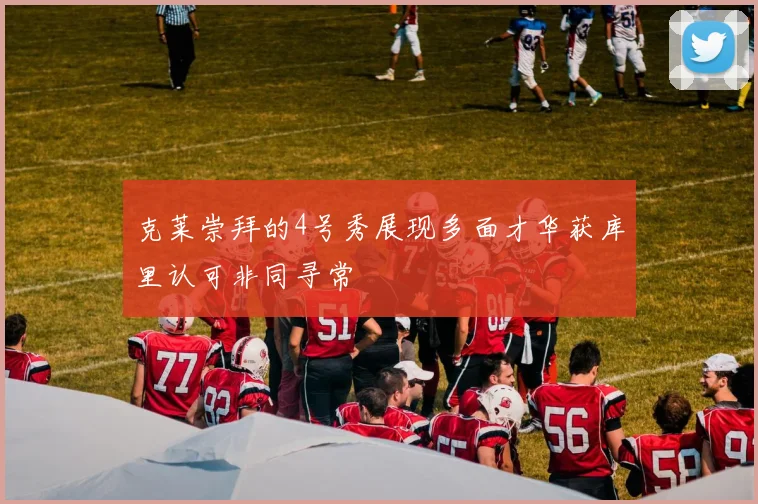 克莱崇拜的4号秀展现多面才华获库里认可非同寻常