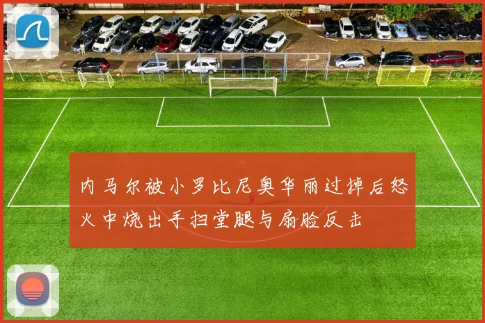 内马尔被小罗比尼奥华丽过掉后怒火中烧出手扫堂腿与扇脸反击