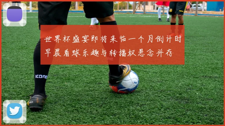世界杯盛宴即将来临一个月倒计时早晨看球乐趣与转播权悬念并存