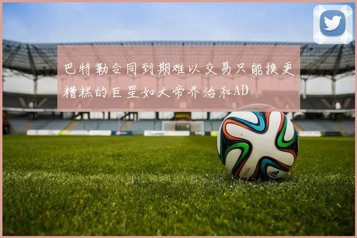 巴特勒合同到期难以交易只能换更糟糕的巨星如大帝乔治和AD