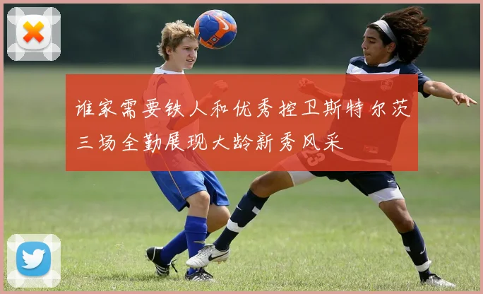 谁家需要铁人和优秀控卫斯特尔茨三场全勤展现大龄新秀风采