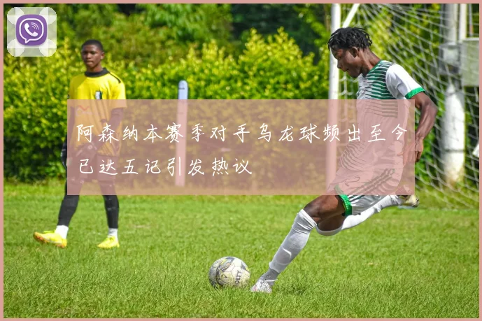 阿森纳本赛季对手乌龙球频出至今已达五记引发热议