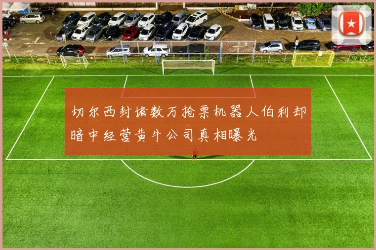切尔西封堵数万抢票机器人伯利却暗中经营黄牛公司真相曝光