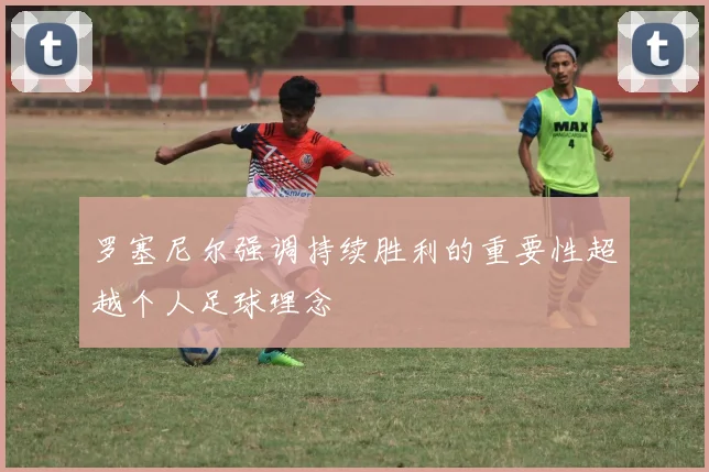 罗塞尼尔强调持续胜利的重要性超越个人足球理念