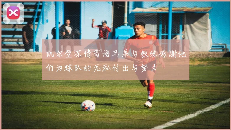 凯尔登深情寄语兄弟与教练感谢他们为球队的无私付出与努力