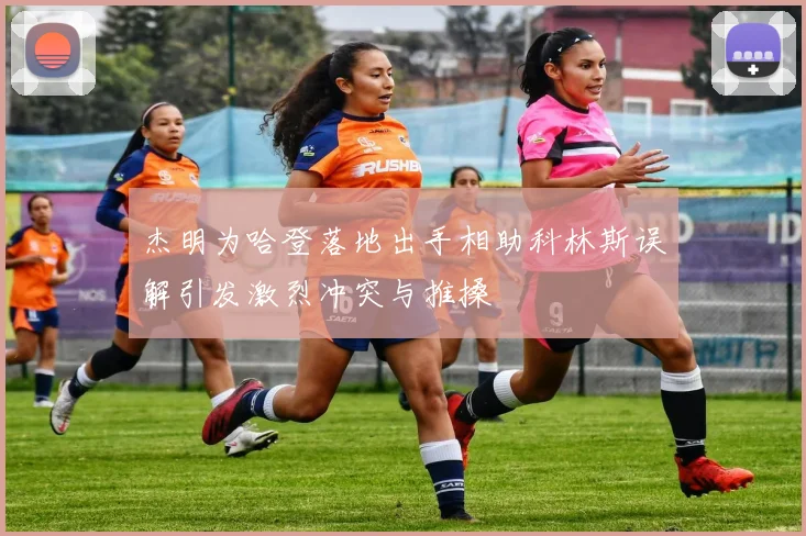 杰明为哈登落地出手相助科林斯误解引发激烈冲突与推搡