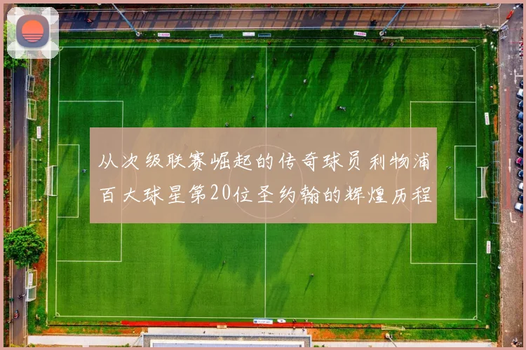从次级联赛崛起的传奇球员利物浦百大球星第20位圣约翰的辉煌历程