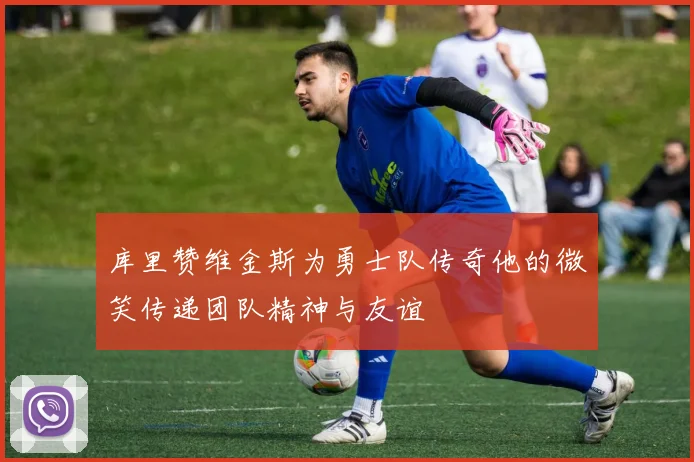 库里赞维金斯为勇士队传奇他的微笑传递团队精神与友谊