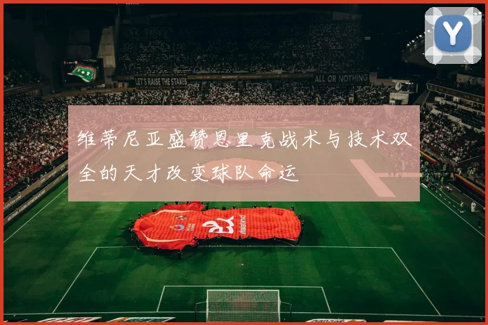 维蒂尼亚盛赞恩里克战术与技术双全的天才改变球队命运