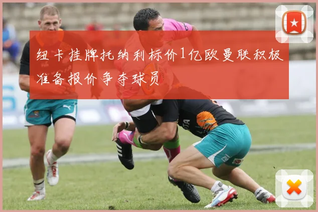 纽卡挂牌托纳利标价1亿欧曼联积极准备报价争夺球员