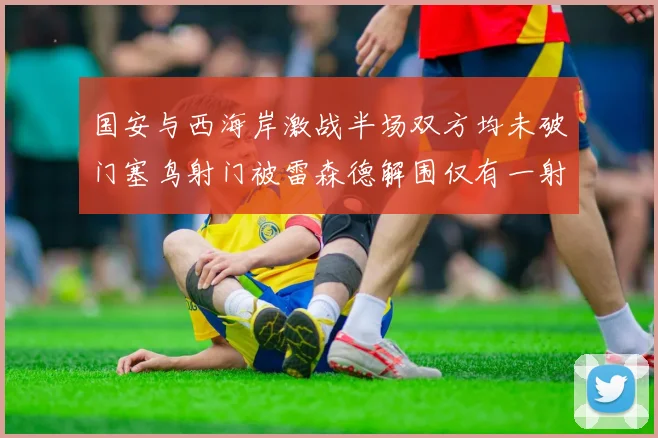 国安与西海岸激战半场双方均未破门塞鸟射门被雷森德解围仅有一射正
